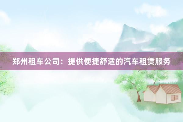 郑州租车公司：提供便捷舒适的汽车租赁服务