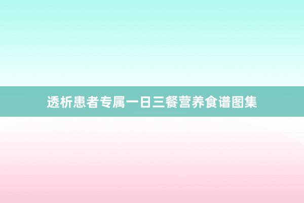 透析患者专属一日三餐营养食谱图集