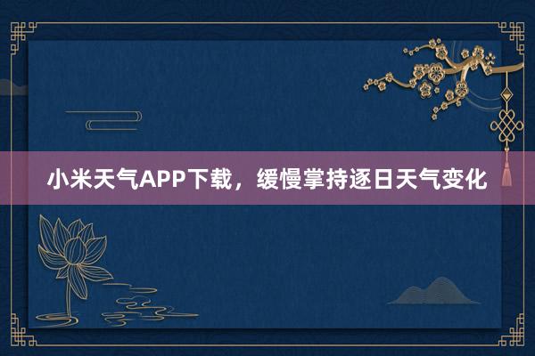 小米天气APP下载，缓慢掌持逐日天气变化